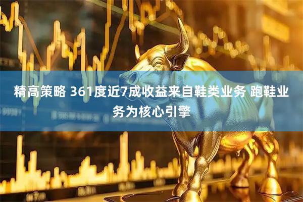 精高策略 361度近7成收益来自鞋类业务 跑鞋业务为核心引擎
