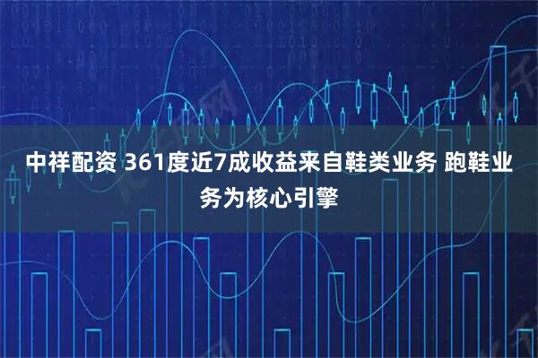 中祥配资 361度近7成收益来自鞋类业务 跑鞋业务为核心引擎