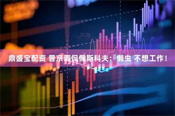 鼎盛宝配资 普京调侃佩斯科夫：懒虫 不想工作！