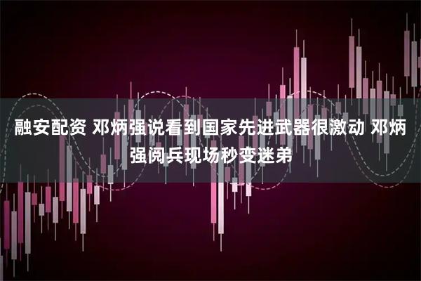 融安配资 邓炳强说看到国家先进武器很激动 邓炳强阅兵现场秒变迷弟