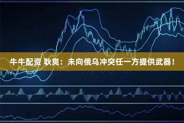 牛牛配资 耿爽：未向俄乌冲突任一方提供武器！