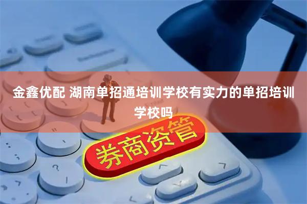 金鑫优配 湖南单招通培训学校有实力的单招培训学校吗
