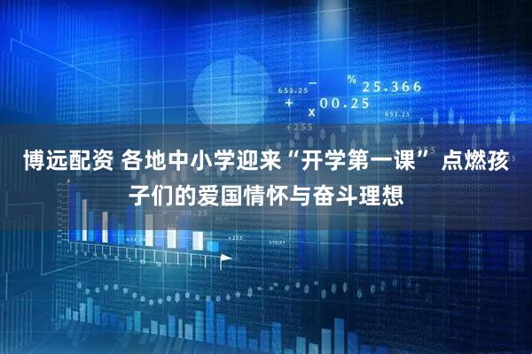 博远配资 各地中小学迎来“开学第一课” 点燃孩子们的爱国情怀与奋斗理想