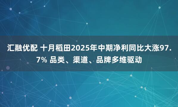 汇融优配 十月稻田2025年中期净利同比大涨97.7% 品类、渠道、品牌多维驱动