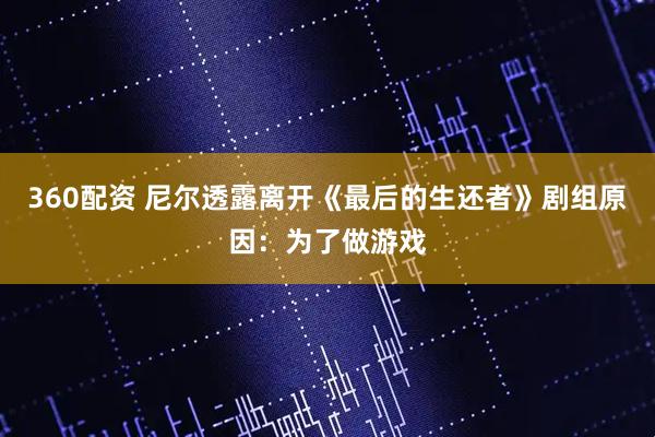 360配资 尼尔透露离开《最后的生还者》剧组原因：为了做游戏