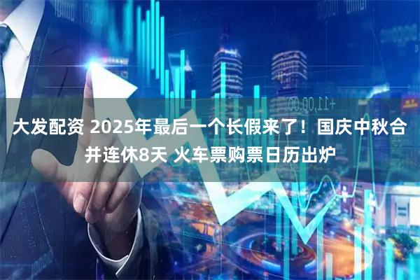 大发配资 2025年最后一个长假来了！国庆中秋合并连休8天 火车票购票日历出炉