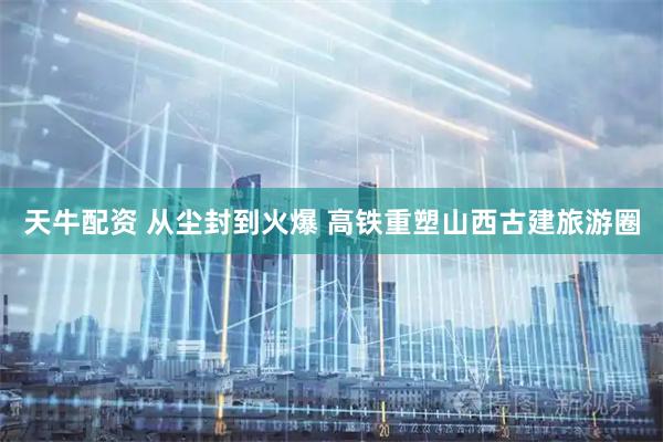 天牛配资 从尘封到火爆 高铁重塑山西古建旅游圈