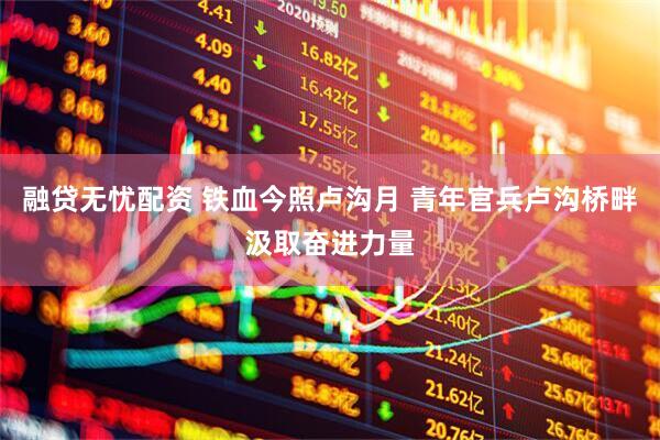 融贷无忧配资 铁血今照卢沟月 青年官兵卢沟桥畔汲取奋进力量