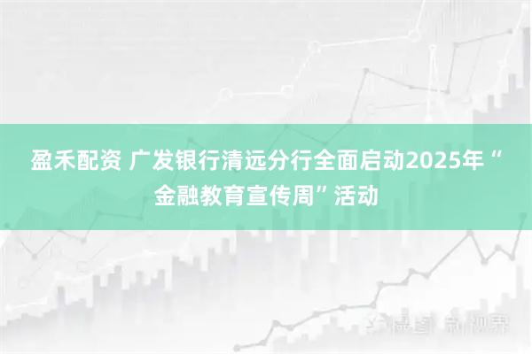 盈禾配资 广发银行清远分行全面启动2025年“金融教育宣传周”活动