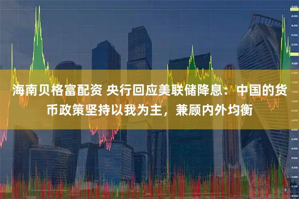 海南贝格富配资 央行回应美联储降息：中国的货币政策坚持以我为主，兼顾内外均衡