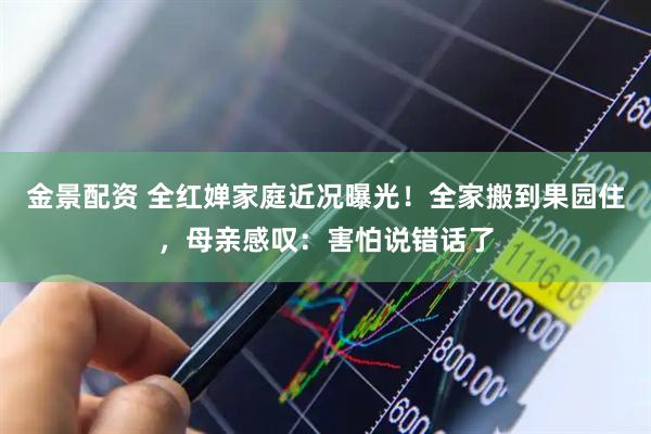 金景配资 全红婵家庭近况曝光！全家搬到果园住，母亲感叹：害怕说错话了