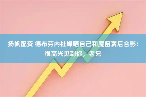 扬帆配资 德布劳内社媒晒自己和魔笛赛后合影：很高兴见到你，老兄