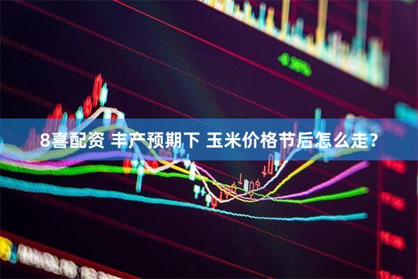 8喜配资 丰产预期下 玉米价格节后怎么走？
