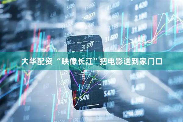 大华配资 “映像长江”把电影送到家门口