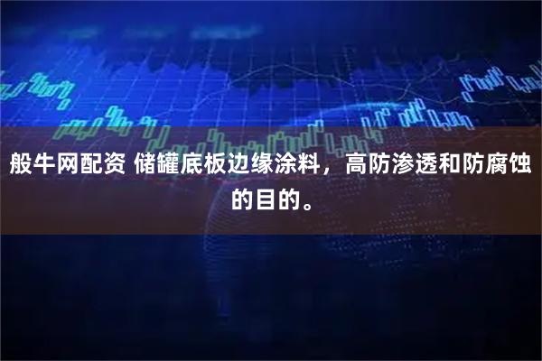 般牛网配资 储罐底板边缘涂料，高防渗透和防腐蚀的目的。