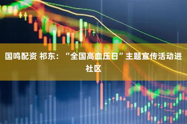 国鸣配资 祁东：“全国高血压日”主题宣传活动进社区