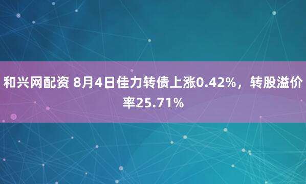 和兴网配资 8月4日佳力转债上涨0.42%，转股溢价率25.71%