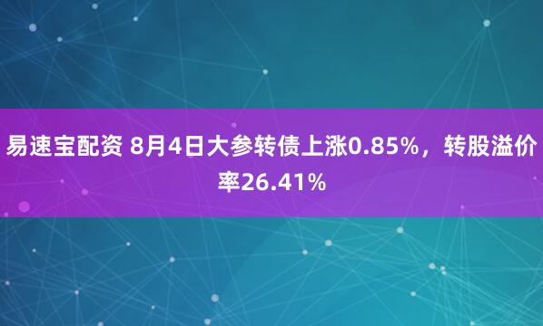 易速宝配资 8月4日大参转债上涨0.85%，转股溢价率26.41%