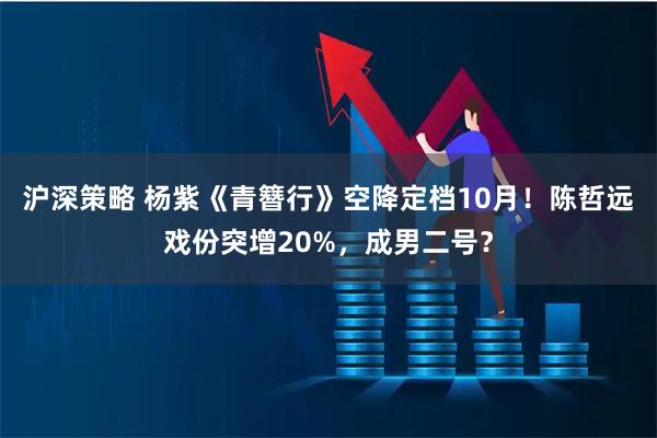 沪深策略 杨紫《青簪行》空降定档10月!陈哲远戏份突增20%,成男二号?