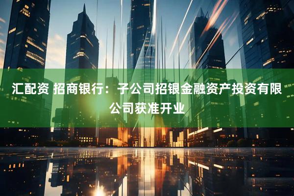 汇配资 招商银行：子公司招银金融资产投资有限公司获准开业