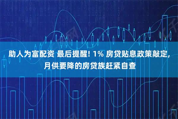 助人为富配资 最后提醒! 1% 房贷贴息政策敲定, 月供要降的房贷族赶紧自查