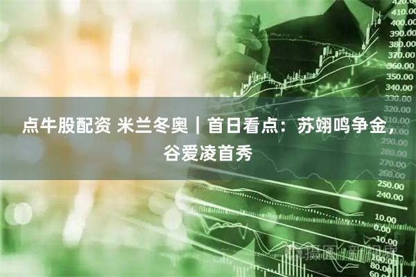 点牛股配资 米兰冬奥｜首日看点：苏翊鸣争金，谷爱凌首秀