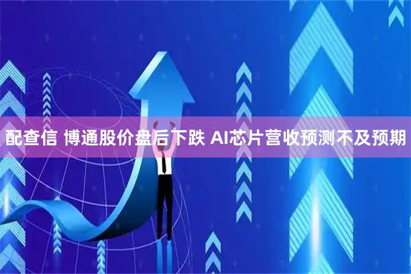 配查信 博通股价盘后下跌 AI芯片营收预测不及预期