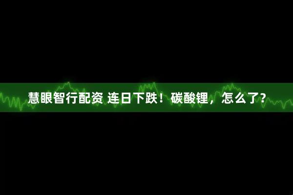 慧眼智行配资 连日下跌！碳酸锂，怎么了？